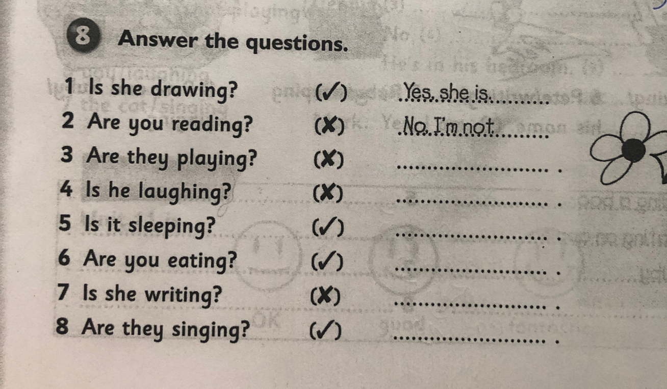 8 Answer the questions. 1 Is she drawing? (✓) Yes, she is. 2 Are you reading? (X) No, I'm not.