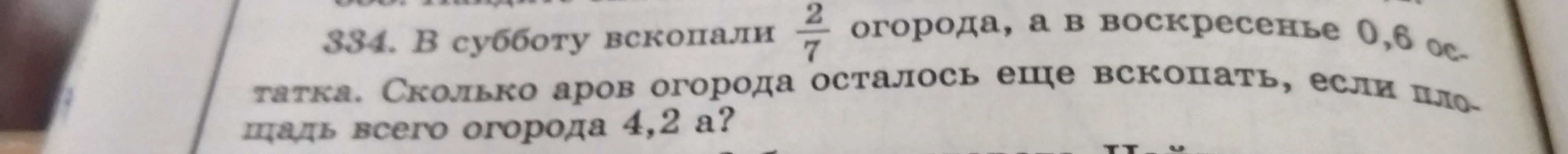 334. В субботу вскопали 2/7 огорода, а в воскресенье 0,6 остатка. Сколько аров огорода осталось еще вскопать, если площадь всего огорода 4,2 а?