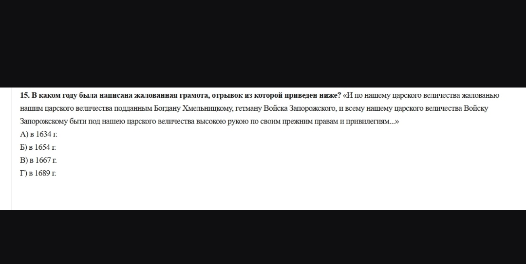 15. В каком году была написана жалованная грамота, отрывок из которой приведен ниже? «И по нашему царского величества жалованью нашим царского величества подданным Богдану Хмельницкому, гетману Войска Запорожского, и всему нашему царского величества Войску Запорожскому быти под нашею царского величества высокою рукою по своим прежним правам и привилегиям...»