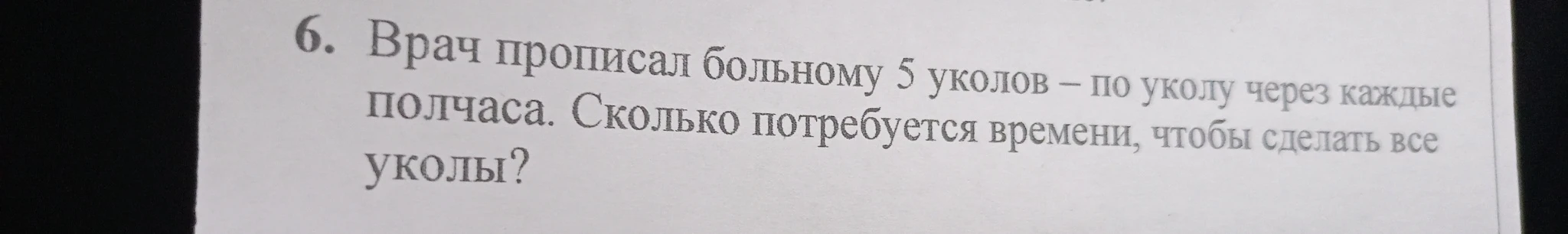 6. Врач прописал больному 5 уколов – по уколу через каждые полчаса. Сколько потребуется времени, чтобы сделать все уколы?