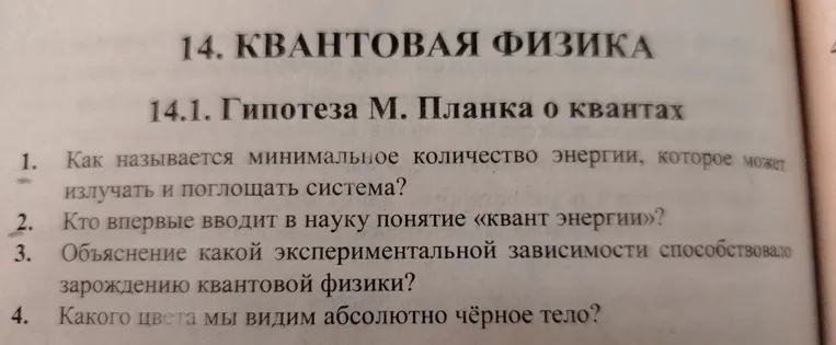 14. КВАНТОВАЯ ФИЗИКА 14.1. Гипотеза М. Планка о квантах 1. Как называется минимальное количество энергии, которое может излучать и поглощать система? 2. Кто впервые вводит в науку понятие «квант энергии»? 3. Объяснение какой экспериментальной зависимости способствовало зарождению квантовой физики? 4. Какого цвета мы видим абсолютно чёрное тело?