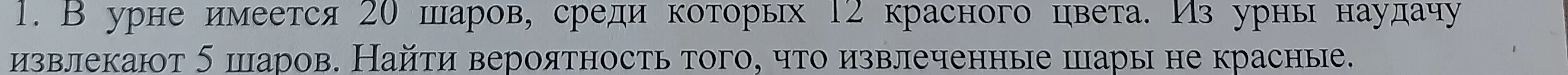 1. В урне имеется 20 шаров, среди которых 12 красного цвета. Из урны наудачу извлекают 5 шаров. Найти вероятность того, что извлеченные шары не красные.