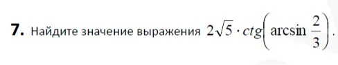 7. Найдите значение выражения 2\sqrt{5} \cdot \text{ctg}(\arcsin \frac{2}{3}).
