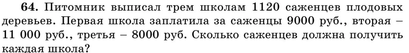 64. Питомник выписал трем школам 1120 саженцев плодовых деревьев. Первая школа заплатила за саженцы 9000 руб., вторая – 11 000 руб., третья – 8000 руб. Сколько саженцев должна получить каждая школа?