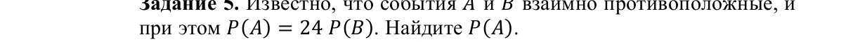 Задание 5. Известно, что события A и B взаимно противоположные, и при этом P(A) = 24 P(B). Найдите P(A).