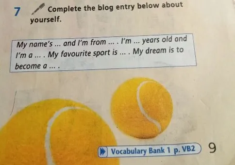 Complete the blog entry below about yourself. My name's ... and I'm from ... . I'm ... years old and I'm a ... . My favourite sport is ... . My dream is to become a ... .