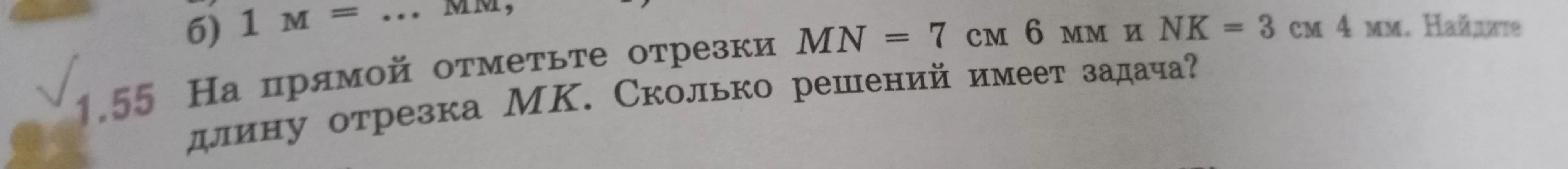 1.55 На прямой отметьте отрезки MN = 7 см 6 мм и NK = 3 см 4 мм. Найдите длину отрезка MK. Сколько решений имеет задача?