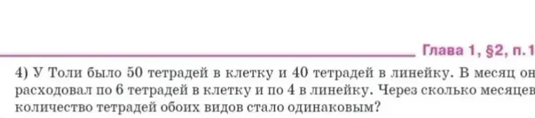 4) У Толи было 50 тетрадей в клетку и 40 тетрадей в линейку. В месяц он расходовал по 6 тетрадей в клетку и по 4 в линейку. Через сколько месяцев количество тетрадей обоих видов стало одинаковым?