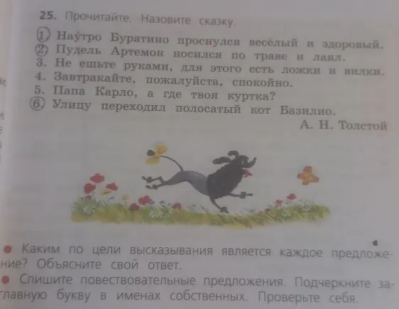 25. Прочитайте. Назовите сказку. 1. На утро Буратино проснулся весёлый и здоровый. 2. Пудель Артемон носился по траве и лаял. 3. Не ешьте руками, для этого есть ложки и вилки. 4. Завтракайте, пожалуйста, спокойно. 5. Папа Карло, а где твоя куртка? 6. Улицу переходил полосатый кот Базилио.