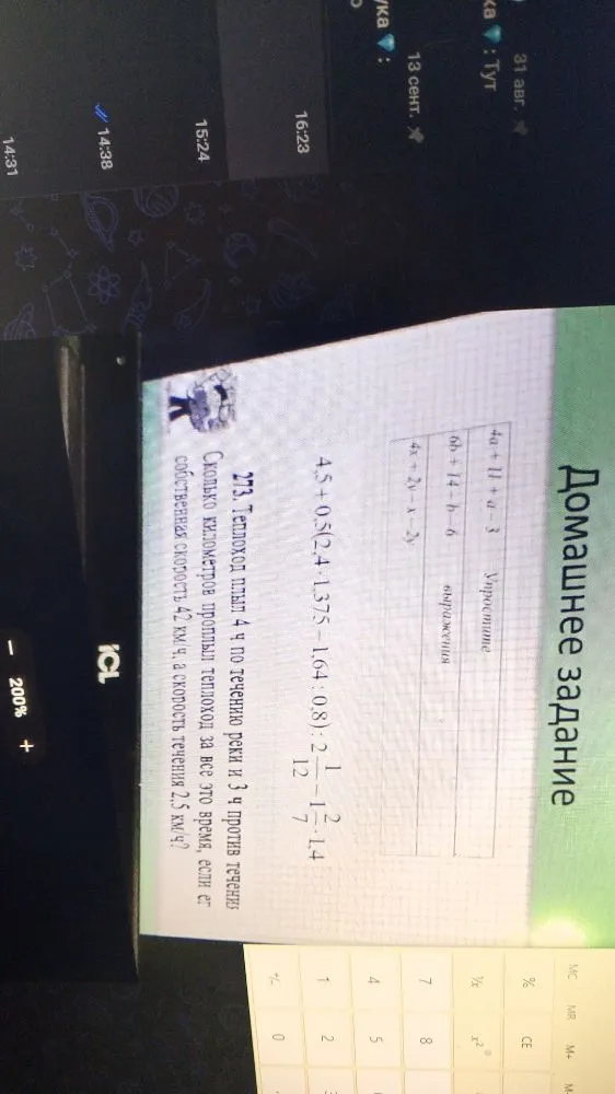 Упростите выражения: 4a+11+a-3, 6b+14-b-6, 4x+2y-x-2y. Вычислите: 4,5+0,5(2,4*1,375-1,64:0,8):2-1 1/7*1,4. 273. Теплоход плыл 4 ч по течению реки и 3 ч против течения. Сколько километров проплыл теплоход за все это время, если его собственная скорость 42 км/ч, а скорость течения 2,5 км/ч?