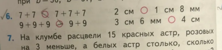 6. 7 + 7 < 7 + 7 + 7 9 + 9 + 9 > 9 + 9 2 см O 1 см 8 мм 3 см 6 мм O 4 см 7. На клумбе расцвели 15 красных астр, розовых на 3 меньше, а белых астр столько, сколько