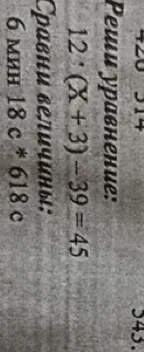 Реши уравнение: 12 : (X + 3) - 39 = 45 Сравни величины: 6 мин 18 с * 618 с