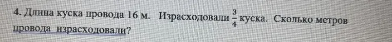 4. Длина куска провода 16 м. Израсходовали 3/4 куска. Сколько метров провода израсходовали?
