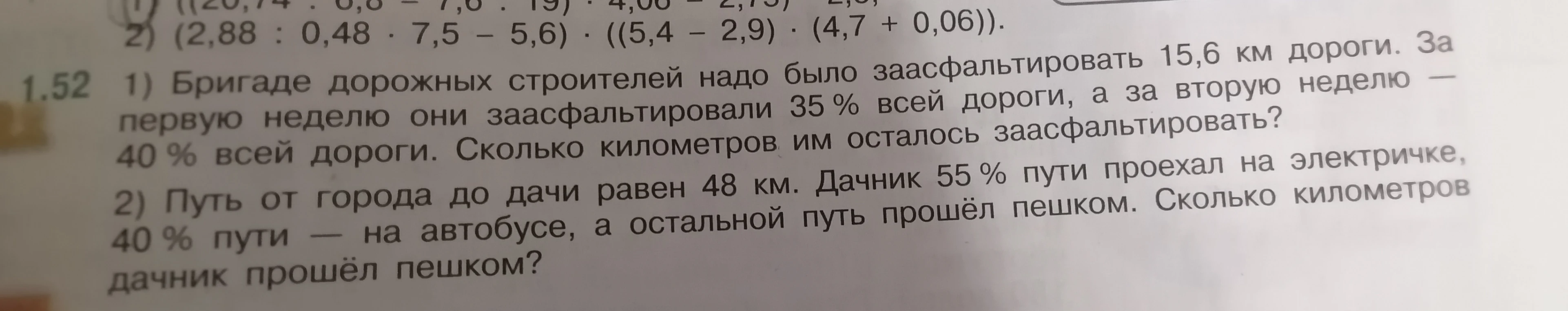 1) Бригаде дорожных строителей надо было заасфальтировать 15,6 км дороги. За первую неделю они заасфальтировали 35 % всей дороги, а за вторую неделю — 40 % всей дороги. Сколько километров им осталось заасфальтировать?