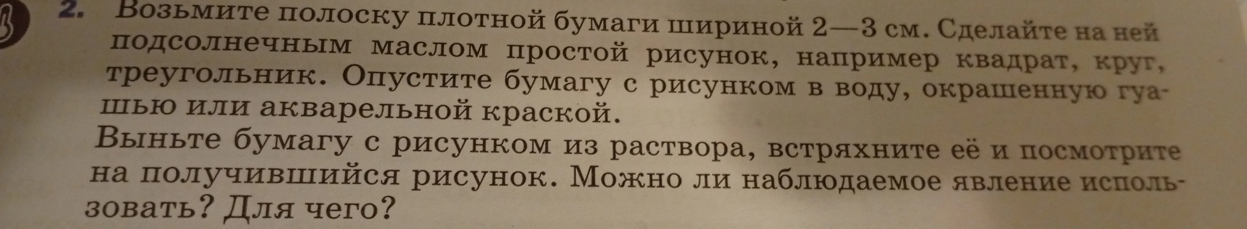 Возьмите полоску плотной бумаги шириной 2-3 см. Сделайте на ней подсолнечным маслом простой рисунок, например квадрат, круг, треугольник. Опустите бумагу с рисунком в воду, окрашенную гуашью или акварельной краской.