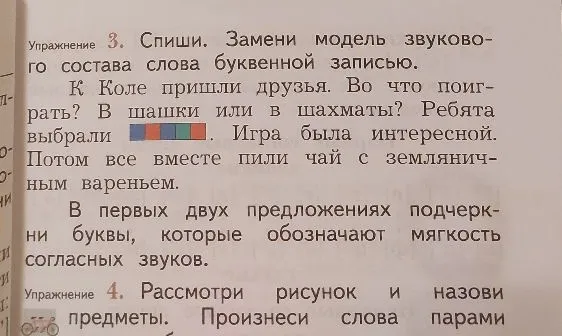 Упражнение 3. Спиши. Замени модель звукового состава слова буквенной записью. К Коле пришли друзья. Во что поиграть? В шашки или в шахматы? Ребята выбрали [синий-синий-зеленый-красный-синий]. Игра была интересной. Потом все вместе пили чай с земляничным вареньем. В первых двух предложениях подчеркни буквы, которые обозначают мягкость согласных звуков.