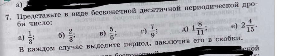 Представьте в виде бесконечной десятичной периодической дроби число: а) 1/3; б) 2/3; в) 5/6; г) 7/9; д) 1 8/11; е) 2 4/15. В каждом случае выделите период, заключив его в скобки.