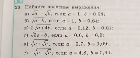Найдите значение выражения: а) $\sqrt{a} - \sqrt{b}$, если $a = 1, b = 0,64$; б) $\sqrt{a-b}$, если $a = 1, b = 0,64$; в) $2\sqrt{a+4b}$, если $a = 0,12, b = 0,01$; г) $\sqrt{3a-b}$, если $a = 0,6, b = 0,8$; д) $\sqrt{a+\sqrt{b}}$, если $a = 0,7, b = 0,09$; е) $-\sqrt{a-\sqrt{b}}$, если $a = 4,8, b = 0,64$.