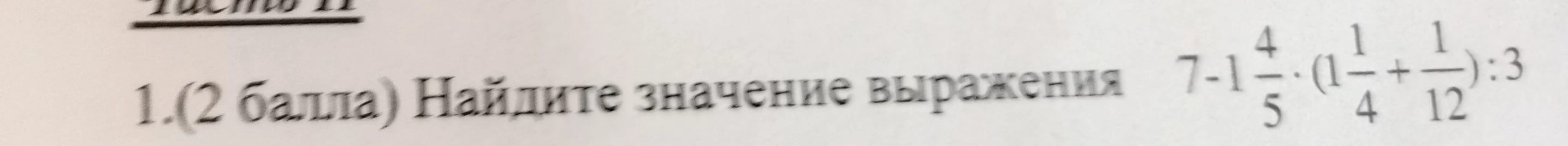 1. (2 балла) Найдите значение выражения 7-1 4/5 * (1 1/4 + 1/12) : 3