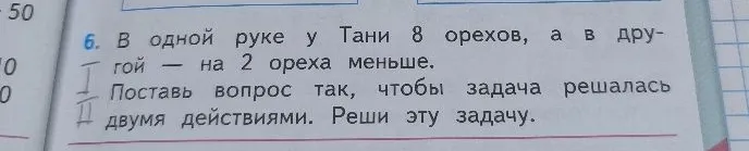 6. В одной руке у Тани 8 орехов, а в другой — на 2 ореха меньше. Поставь вопрос так, чтобы задача решалась двумя действиями. Реши эту задачу.