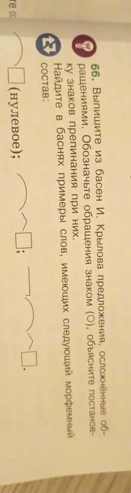 66. Выпишите из басен И. Крылова предложения, осложнённые обращениями. Обозначьте обращения знаком (О), объясните постановку знаков препинания при них. Найдите в баснях примеры слов, имеющих следующий морфемный состав: [нулевое окончание]; [приставка][корень][суффикс][окончание]; [приставка][корень][окончание].