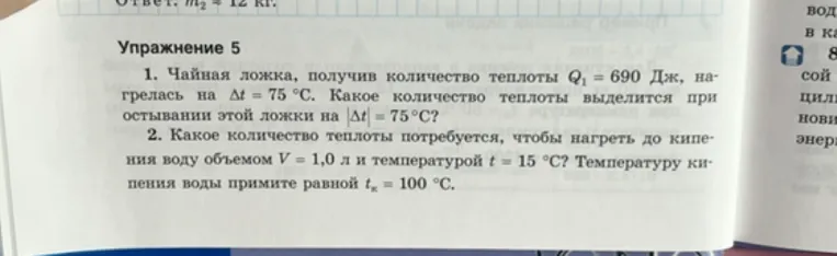 1. Чайная ложка, получив количество теплоты Q1 = 690 Дж, нагрелась на Δt = 75 °С. Какое количество теплоты выделится при остывании этой ложки на |Δt| = 75°С? 2. Какое количество теплоты потребуется, чтобы нагреть до кипения воду объемом V = 1,0 л и температурой t = 15 °С?