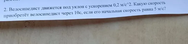 2. Велосипедист движется под уклон с ускорением 0,2 м/с^2. Какую скорость приобретёт велосипедист через 10с, если его начальная скорость равна 5 м/с?