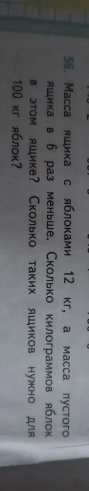 56. Масса ящика с яблоками 12 кг, а масса пустого ящика в 6 раз меньше. Сколько килограммов яблок в этом ящике? Сколько таких ящиков нужно для 100 кг яблок?