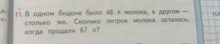 11. В одном бидоне было 48 л молока, в другом — столько же. Сколько литров молока осталось, когда продали 67 л?