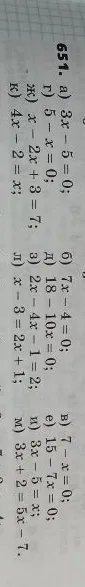 651. а) 3x - 5 = 0; б) 7x - 4 = 0; в) 7 - x = 0; г) 5 - x = 0; д) 18 - 10x = 0; е) 15 - 7x = 0; ж) x - 2x + 3 = 7; з) 2x - 4x - 1 = 2; и) 3x - 5 = x; к) 4x - 2 = x; л) x - 3 = 2x + 1; м) 3x + 2 = 5x - 7.