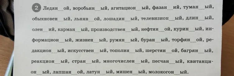 Ледяной, воробьиный, агитационный, фазаний, туманный, обыкновенный, льняной, лошадиный, телевизионный, длинный, олений, карманный, производственный, нефтяной, куриный, информационный, жизненный, румяный, буранный, торфяной, редакционный, искусственный, тополинный, шерстяной, багряный, реакционный, странный, многочисленный, песчаный, квитанционный, лапшаной, латунный, мишенный, молокогонный.