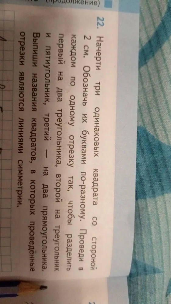 22. Начерти три одинаковых квадрата со стороной 2 см. Обозначь их буквами по-разному. Проведи в каждом по одному отрезку так, чтобы разделить первый на два треугольника, второй на треугольник и пятиугольник, третий — на два прямоугольника. Выпиши названия квадратов, в которых проведённые отрезки являются линиями симметрии.