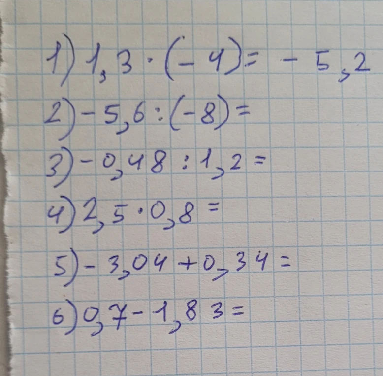 1) 1,3 · (-4) = -5,2 2) -5,6 : (-8) = 3) -0,48 : 1,2 = 4) 2,5 · 0,8 = 5) -3,04 + 0,34 = 6) 0,7 - 1,83 =