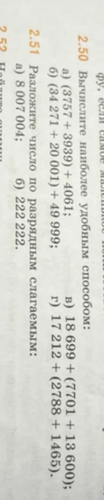 2.50 Вычислите наиболее удобным способом: а) (3757 + 3939) + 4061; б) (34271 + 20001) + 49999; в) 18699 + (7701 + 13600); г) 17212 + (2788 + 1465). 2.51 Разложите число по разрядным слагаемым: а) 8 007 004; б) 222 222.