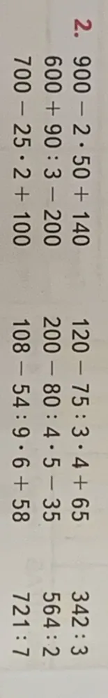 2. 900 - 2 * 50 + 140 600 + 90 : 3 - 200 700 - 25 * 2 + 100 120 - 75 : 3 * 4 + 65 200 - 80 : 4 * 5 - 35 108 - 54 : 9 * 6 + 58 342 : 3 564 : 2 721 : 7