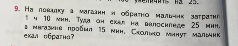 На поездку в магазин и обратно мальчик затратил 1 ч 10 мин. Туда он ехал на велосипеде 25 мин, в магазине пробыл 15 мин. Сколько минут мальчик ехал обратно?