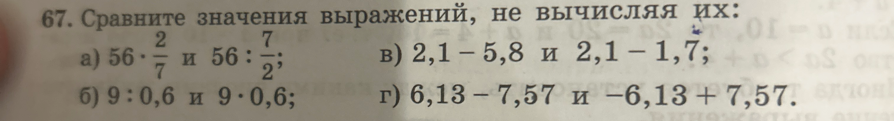 67. Сравните значения выражений, не вычисляя их: а) 56 * 2/7 и 56 : 7/2; б) 9 : 0,6 и 9 * 0,6; в) 2,1 - 5,8 и 2,1 - 1,7; г) 6,13 - 7,57 и -6,13 + 7,57.