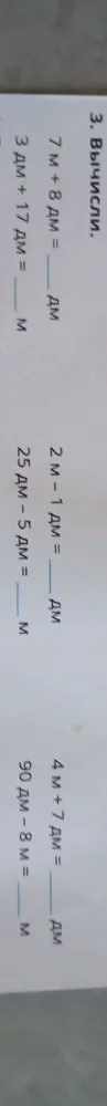 3. Вычисли. 7 м + 8 дм = ... дм; 3 дм + 17 дм = ... м; 2 м - 1 дм = ... дм; 25 дм - 5 дм = ... м; 4 м + 7 дм = ... дм; 90 дм - 8 м = ... м.