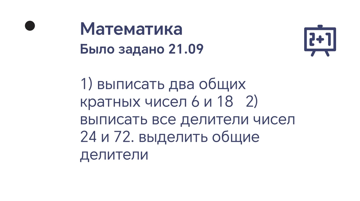 1) выписать два общих кратных чисел 6 и 18 2) выписать все делители чисел 24 и 72. выделить общие делители