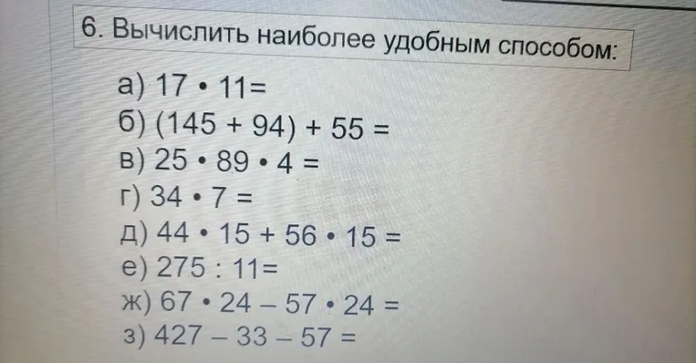 6. Вычислить наиболее удобным способом: а) 17 · 11 = б) (145 + 94) + 55 = в) 25 · 89 · 4 = г) 34 · 7 = д) 44 · 15 + 56 · 15 = е) 275 : 11 = ж) 67 · 24 - 57 · 24 = з) 427 - 33 - 57 =