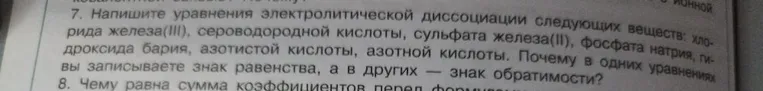 7. Напишите уравнения электролитической диссоциации следующих веществ: хлорида железа(III), сероводородной кислоты, сульфата железа(II), фосфата натрия, гидроксида бария, азотистой кислоты, азотной кислоты. Почему в одних уравнениях вы записываете знак равенства, а в других — знак обратимости?