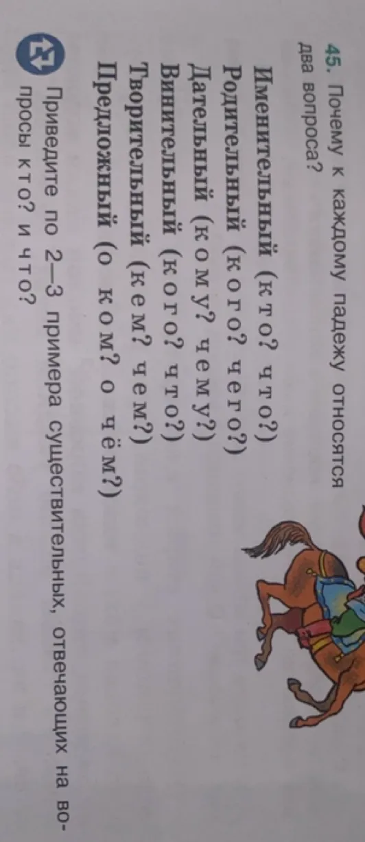 45. Почему к каждому падежу относятся два вопроса? Приведите по 2–3 примера существительных, отвечающих на вопросы кто? и что?