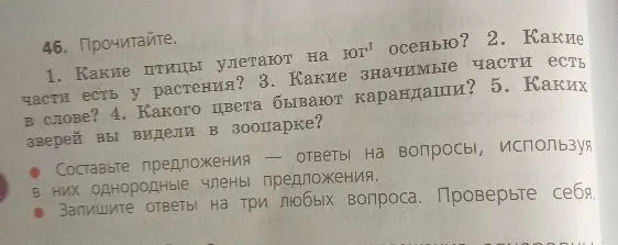 46. Прочитайте. 1. Какие птицы улетают на юг осенью? 2. Какие части есть у растения? 3. Какие значимые части есть в слове? 4. Какого цвета бывают карандаши? 5. Каких зверей вы видели в зоопарке?