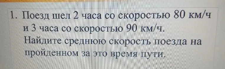1. Поезд шел 2 часа со скоростью 80 км/ч и 3 часа со скоростью 90 км/ч. Найдите среднюю скорость поезда на пройденном за это время пути.