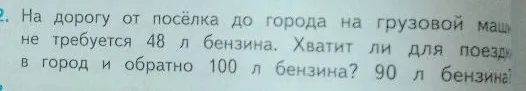 2. На дорогу от посёлка до города на грузовой машине требуется 48 л бензина. Хватит ли для поездки в город и обратно 100 л бензина? 90 л бензина?