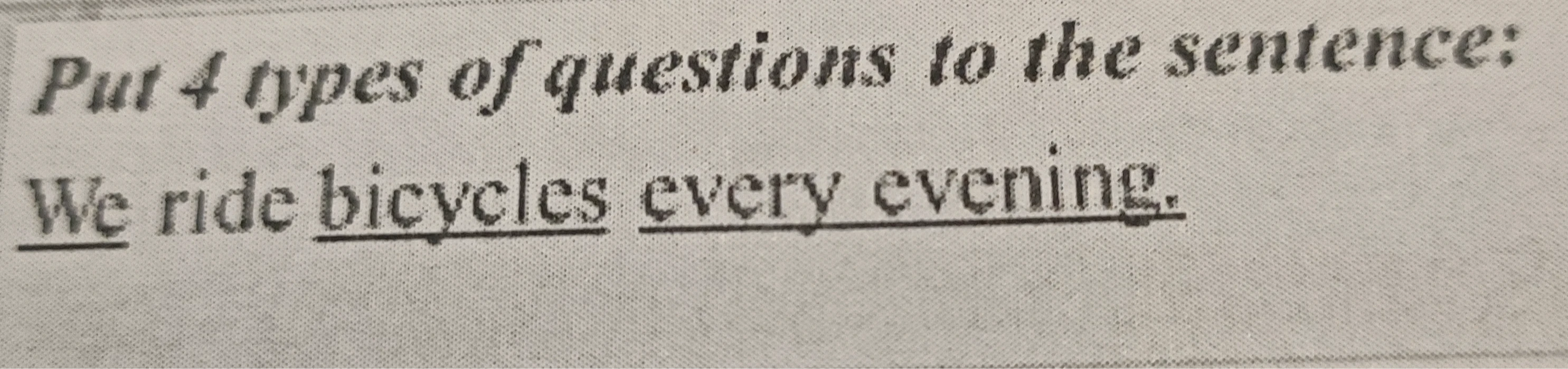 Put 4 types of questions to the sentence: We ride bicycles every evening.
