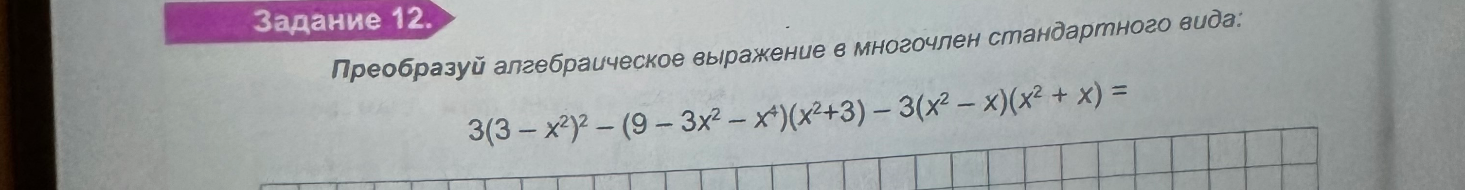 Задание 12. Преобразуй алгебраическое выражение в многочлен стандартного вида: 3(3 - x^2)^2 - (9 - 3x^2 - x^4)(x^2+3) - 3(x^2 - x)(x^2 + x) =