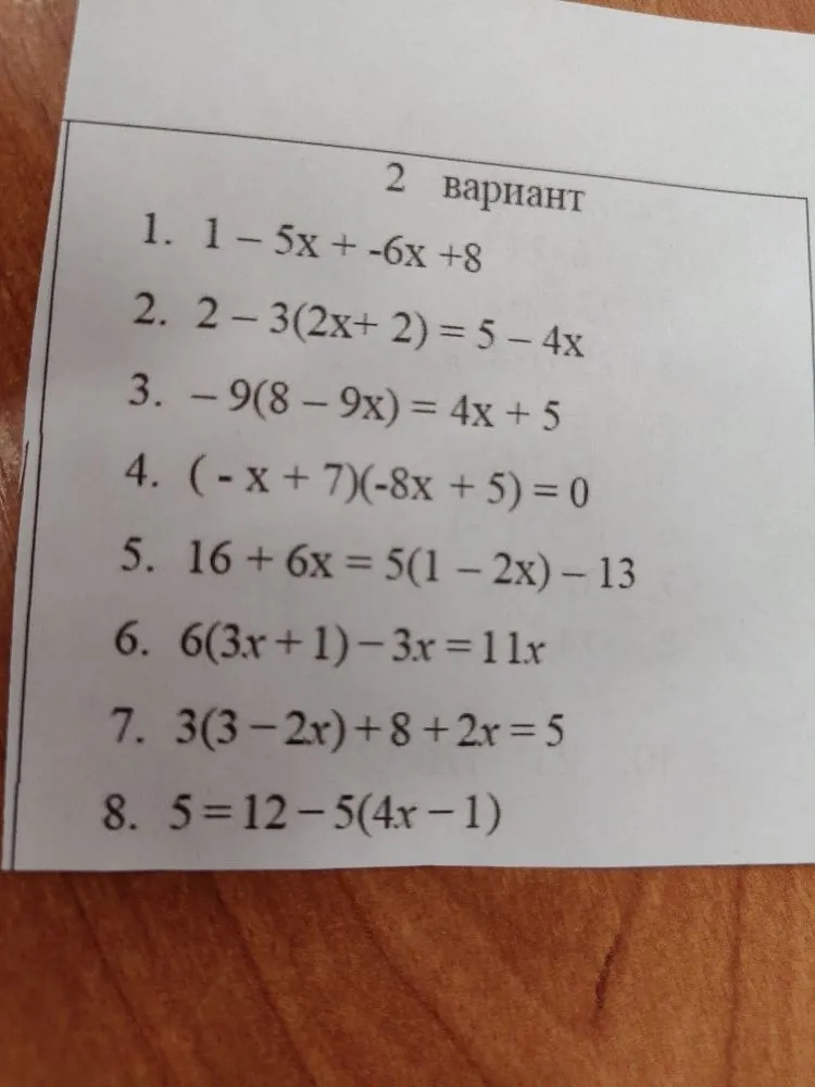 2 вариант
1. 1 - 5x + -6x +8
2. 2 - 3(2x+ 2) = 5 - 4x
3. - 9(8 - 9x) = 4x + 5
4. (- x + 7)(-8x + 5) = 0
5. 16 + 6x = 5(1 - 2x) - 13
6. 6(3x + 1) - 3x = 11x
7. 3(3 - 2x) + 8 + 2x = 5
8. 5 = 12 - 5(4x - 1)