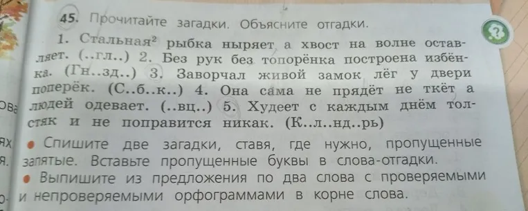 Прочитайте загадки. Объясните отгадки. 1. Стальная рыбка ныряет а хвост на волне оставляет. (..гл..) 2. Без рук без топоренка построена избенка. (Гн..зд..) 3. Заворчал живой замок лег у двери поперек. (С..б..к..) 4. Она сама не прядет не ткет а людей одевает. (..вц..) 5. Худеет с каждым днем толстяк и не поправится никак. (К..л..нд..рь)