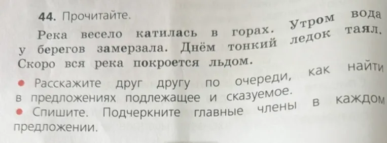 44. Прочитайте. Река весело катилась в горах. Утром вода у берегов замерзала. Днём тонкий ледок таял. Скоро вся река покроется льдом.